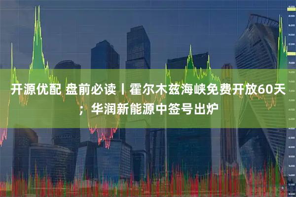 开源优配 盘前必读丨霍尔木兹海峡免费开放60天；华润新能源中签号出炉