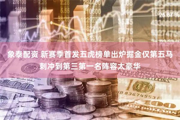象泰配资 新赛季首发五虎榜单出炉掘金仅第五马刺冲到第三第一名阵容太豪华
