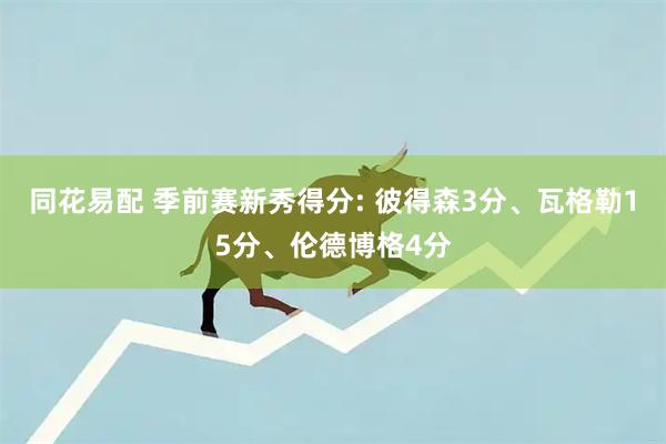 同花易配 季前赛新秀得分: 彼得森3分、瓦格勒15分、伦德博格4分