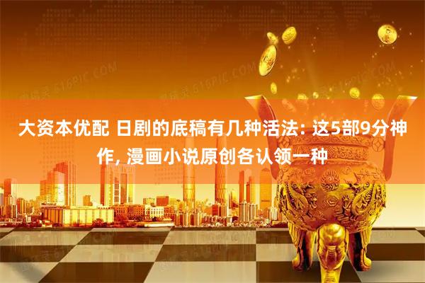 大资本优配 日剧的底稿有几种活法: 这5部9分神作, 漫画小说原创各认领一种
