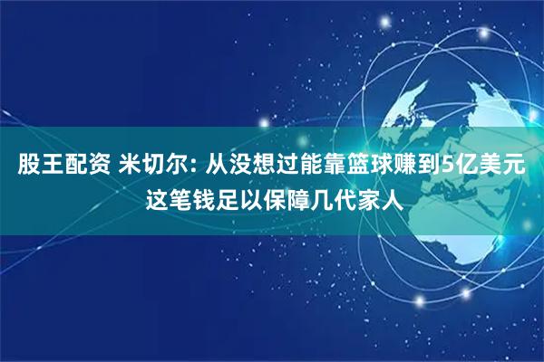 股王配资 米切尔: 从没想过能靠篮球赚到5亿美元 这笔钱足以保障几代家人