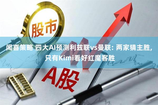 闻喜策略 四大AI预测利兹联vs曼联: 两家猜主胜, 只有Kimi看好红魔客胜